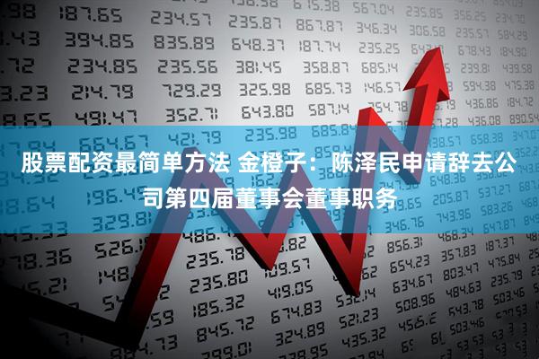 股票配资最简单方法 金橙子：陈泽民申请辞去公司第四届董事会董事职务