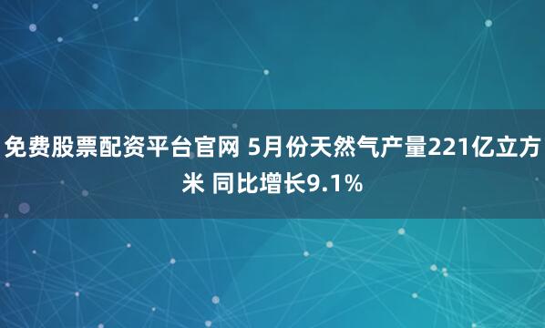 免费股票配资平台官网 5月份天然气产量221亿立方米 同比增长9.1%