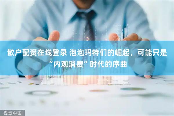 散户配资在线登录 泡泡玛特们的崛起，可能只是“内观消费”时代的序曲