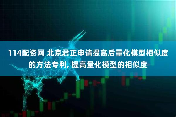 114配资网 北京君正申请提高后量化模型相似度的方法专利, 提高量化模型的相似度