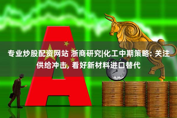 专业炒股配资网站 浙商研究|化工中期策略: 关注供给冲击, 看好新材料进口替代