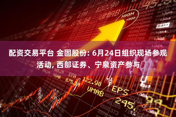 配资交易平台 金固股份: 6月24日组织现场参观活动, 西部证券、宁泉资产参与