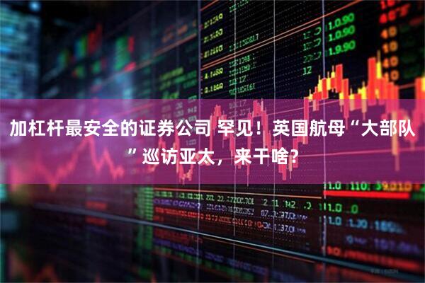 加杠杆最安全的证券公司 罕见！英国航母“大部队”巡访亚太，来干啥？