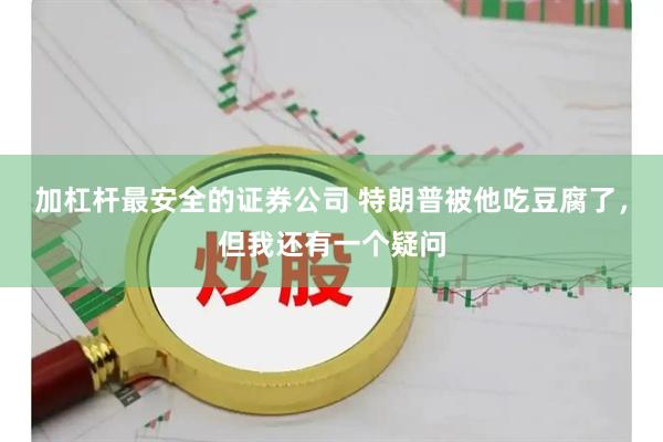 加杠杆最安全的证券公司 特朗普被他吃豆腐了，但我还有一个疑问