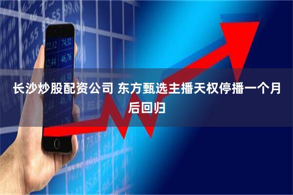 长沙炒股配资公司 东方甄选主播天权停播一个月后回归