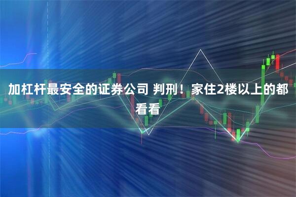 加杠杆最安全的证券公司 判刑！家住2楼以上的都看看