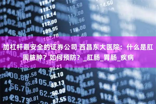 加杠杆最安全的证券公司 西昌东大医院：什么是肛周脓肿？如何预防？_肛肠_胃肠_疾病