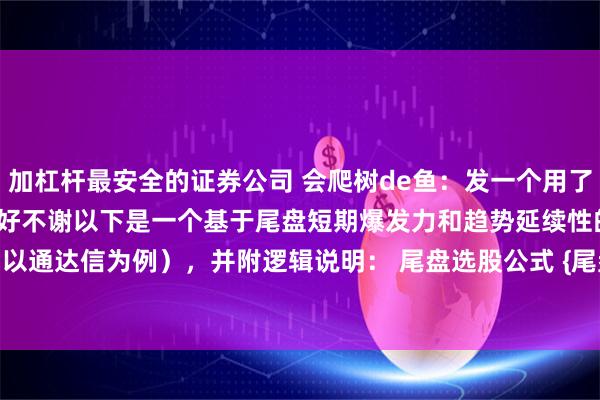 加杠杆最安全的证券公司 会爬树de鱼:发一个用了很多年的尾盘选股公式,收好不谢以下是一个基于尾盘短期爆发力和趋势延续性的选股公式(以通达信为例),并附逻辑说明: 尾盘选股公式 {尾盘选股公式}A1 := CLOSE &