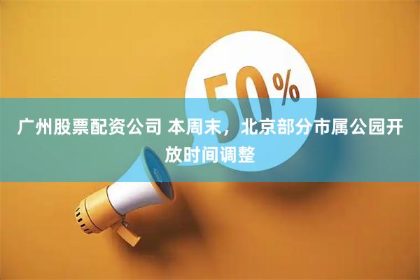 广州股票配资公司 本周末，北京部分市属公园开放时间调整