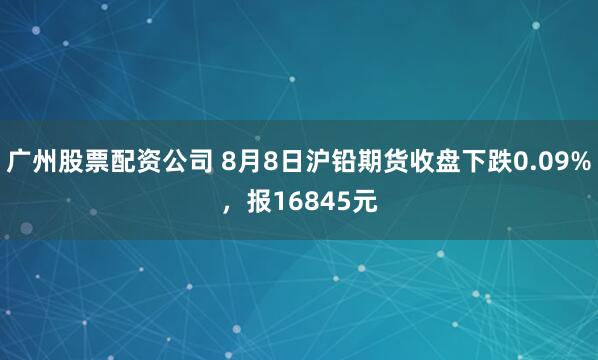 广州股票配资公司 8月8日沪铅期货收盘下跌0.09%，报16845元