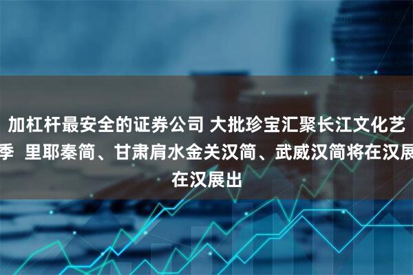 加杠杆最安全的证券公司 大批珍宝汇聚长江文化艺术季  里耶秦简、甘肃肩水金关汉简、武威汉简将在汉展出