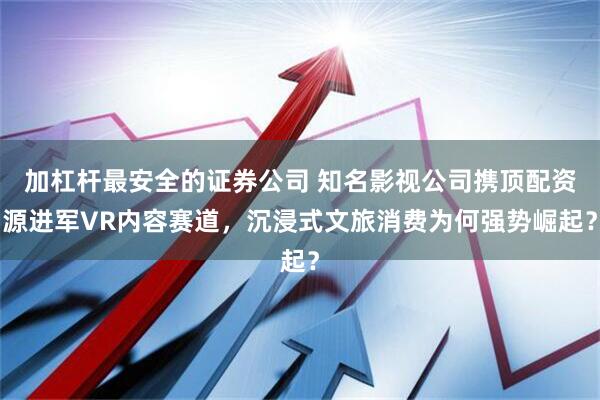 加杠杆最安全的证券公司 知名影视公司携顶配资源进军VR内容赛道，沉浸式文旅消费为何强势崛起？