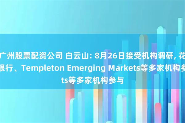 广州股票配资公司 白云山: 8月26日接受机构调研, 花旗银行、Templeton Emerging Markets等多家机构参与