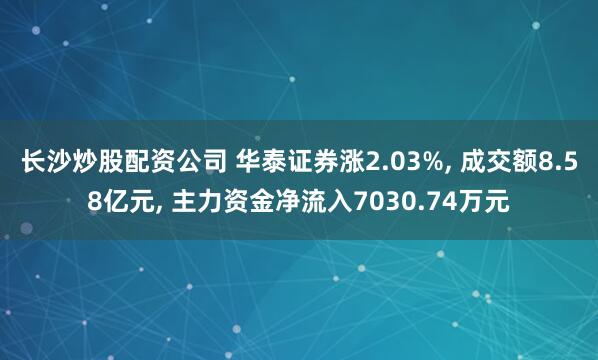 长沙炒股配资公司 华泰证券涨2.03%, 成交额8.58亿元, 主力资金净流入7030.74万元