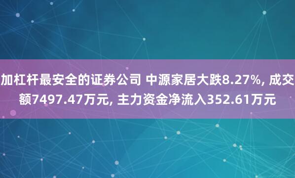 加杠杆最安全的证券公司 中源家居大跌8.27%, 成交额7497.47万元, 主力资金净流入352.61万元