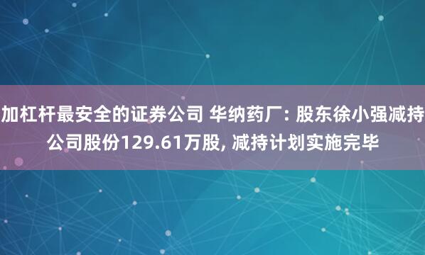 加杠杆最安全的证券公司 华纳药厂: 股东徐小强减持公司股份129.61万股, 减持计划实施完毕