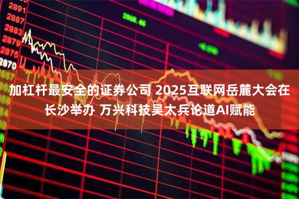 加杠杆最安全的证券公司 2025互联网岳麓大会在长沙举办 万兴科技吴太兵论道AI赋能