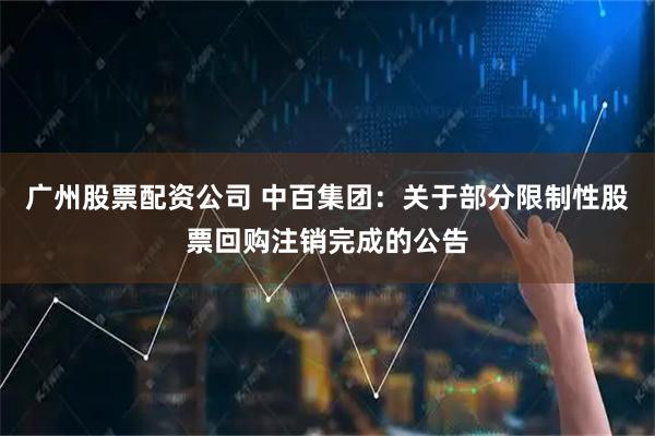 广州股票配资公司 中百集团：关于部分限制性股票回购注销完成的公告
