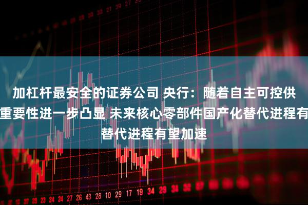 加杠杆最安全的证券公司 央行：随着自主可控供应链的重要性进一步凸显 未来核心零部件国产化替代进程有望加速