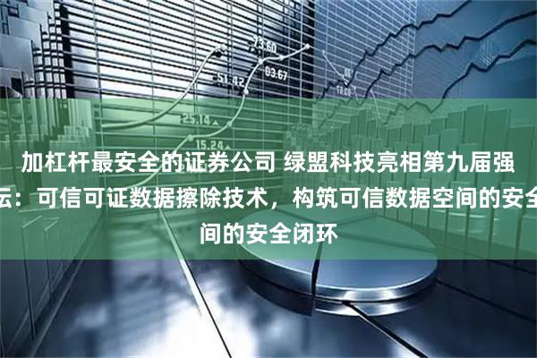 加杠杆最安全的证券公司 绿盟科技亮相第九届强网论坛：可信可证数据擦除技术，构筑可信数据空间的安全闭环