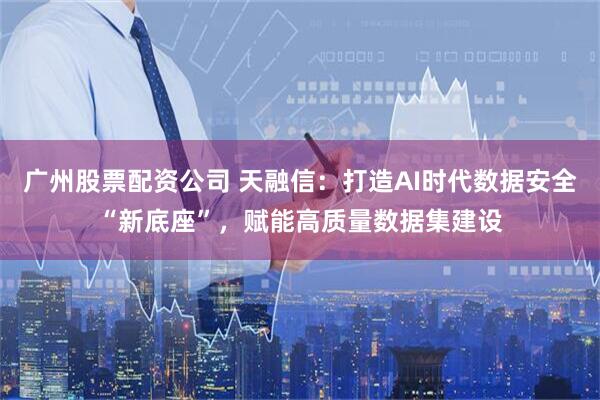 广州股票配资公司 天融信：打造AI时代数据安全“新底座”，赋能高质量数据集建设
