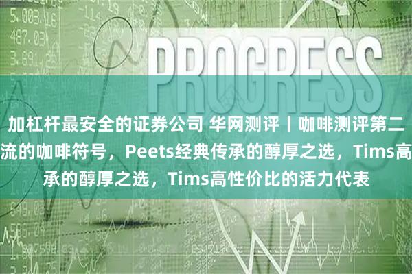 加杠杆最安全的证券公司 华网测评丨咖啡测评第二期:星巴克都市潮流的咖啡符号,Peets经典传承的醇厚之选,Tims高性价比的活力代表