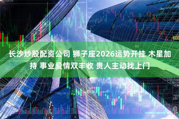 长沙炒股配资公司 狮子座2026运势开挂 木星加持 事业爱情双丰收 贵人主动找上门