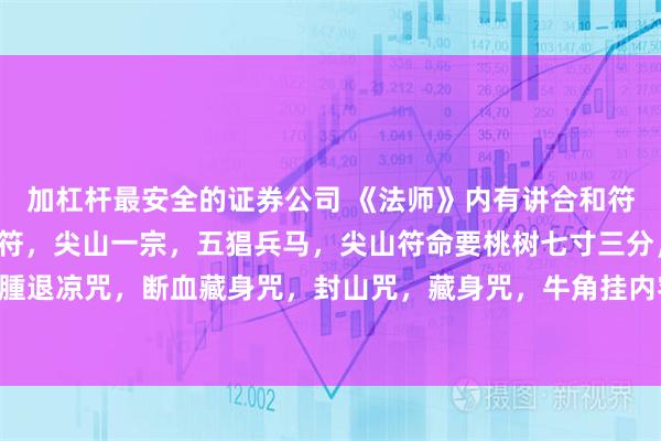 加杠杆最安全的证券公司 《法师》内有讲合和符，拆散符， 化水捉蛇 符，尖山一宗，五猖兵马，尖山符命要桃树七寸三分，铁牛经，箍腫退凉咒，断血藏身咒，封山咒，藏身咒，牛角挂内容，画火眼，收犬咒等内容。116个单页。