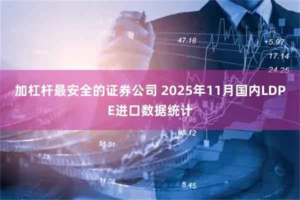 加杠杆最安全的证券公司 2025年11月国内LDPE进口数据统计