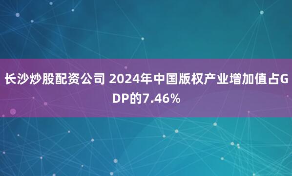 长沙炒股配资公司 2024年中国版权产业增加值占GDP的7.46%