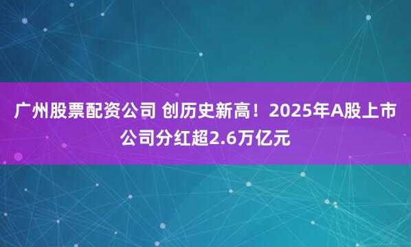 广州股票配资公司 创历史新高！2025年A股上市公司分红超2.6万亿元