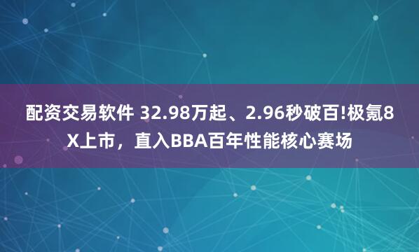 配资交易软件 32.98万起、2.96秒破百!极氪8X上市，直入BBA百年性能核心赛场