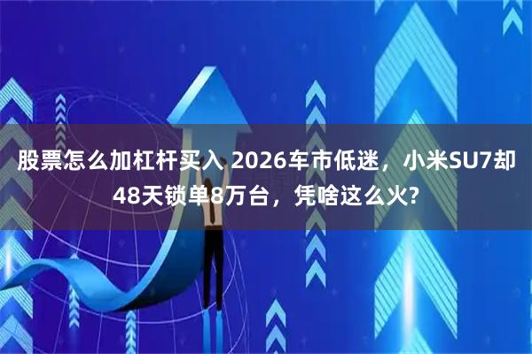 股票怎么加杠杆买入 2026车市低迷，小米SU7却48天锁单8万台，凭啥这么火?