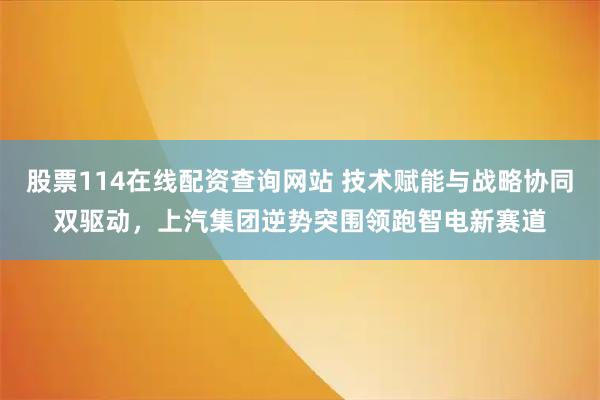 股票114在线配资查询网站 技术赋能与战略协同双驱动，上汽集团逆势突围领跑智电新赛道