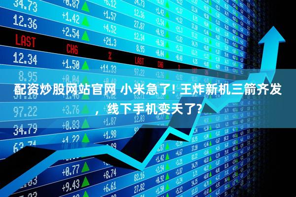 配资炒股网站官网 小米急了! 王炸新机三箭齐发，线下手机变天了?