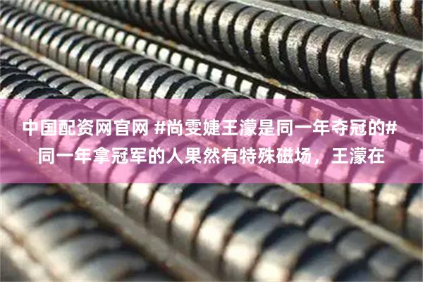 中国配资网官网 #尚雯婕王濛是同一年夺冠的# 同一年拿冠军的人果然有特殊磁场，王濛在